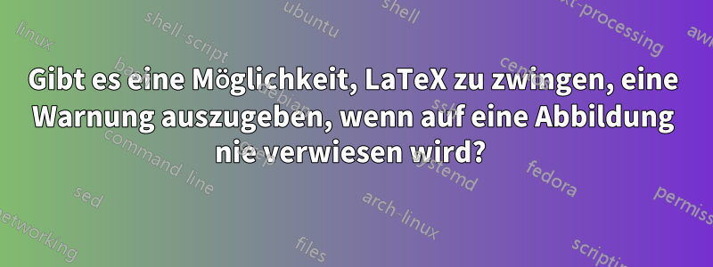 Gibt es eine Möglichkeit, LaTeX zu zwingen, eine Warnung auszugeben, wenn auf eine Abbildung nie verwiesen wird? 