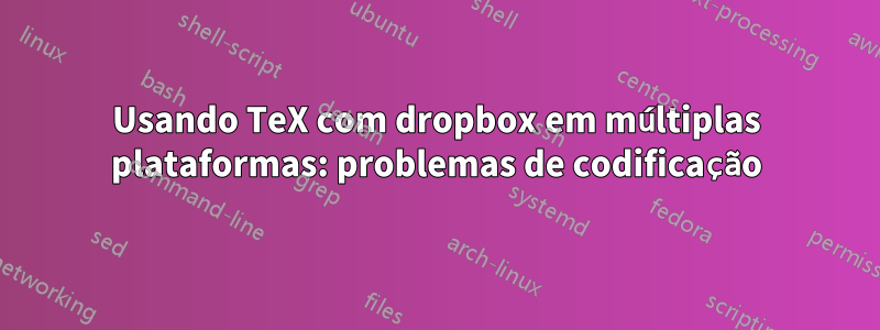 Usando TeX com dropbox em múltiplas plataformas: problemas de codificação