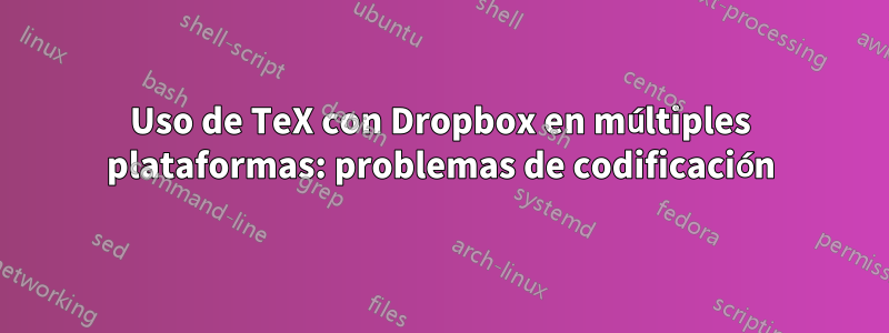 Uso de TeX con Dropbox en múltiples plataformas: problemas de codificación