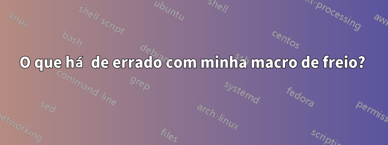 O que há de errado com minha macro de freio?