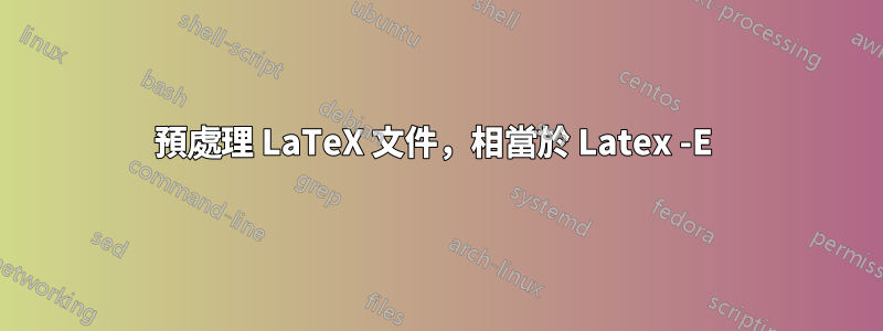 預處理 LaTeX 文件，相當於 Latex -E 