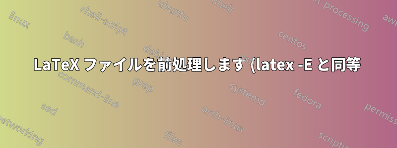 LaTeX ファイルを前処理します (latex -E と同等)