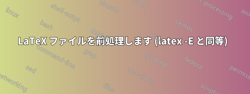 LaTeX ファイルを前処理します (latex -E と同等) 