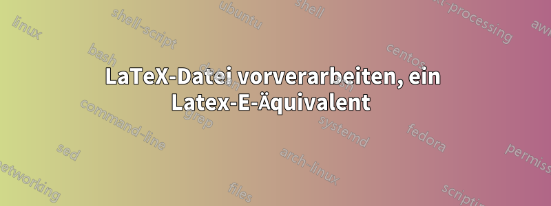 LaTeX-Datei vorverarbeiten, ein Latex-E-Äquivalent 