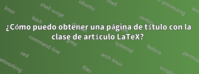 ¿Cómo puedo obtener una página de título con la clase de artículo LaTeX? 