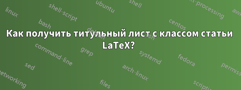 Как получить титульный лист с классом статьи LaTeX? 