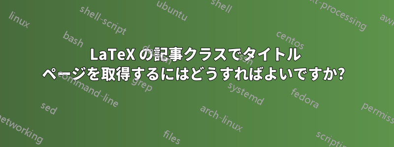 LaTeX の記事クラスでタイトル ページを取得するにはどうすればよいですか? 