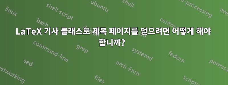 LaTeX 기사 클래스로 제목 페이지를 얻으려면 어떻게 해야 합니까? 