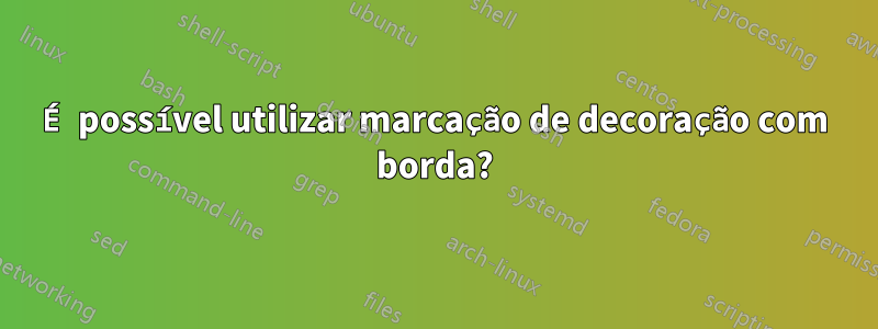 É possível utilizar marcação de decoração com borda?