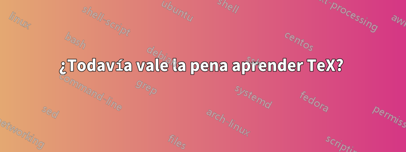 ¿Todavía vale la pena aprender TeX?