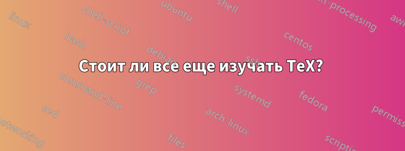 Стоит ли все еще изучать TeX?