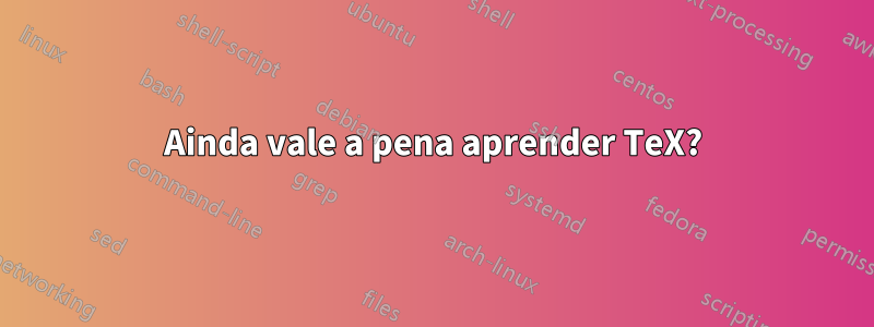 Ainda vale a pena aprender TeX?