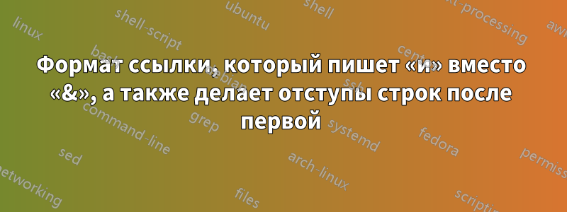 Формат ссылки, который пишет «и» вместо «&», а также делает отступы строк после первой