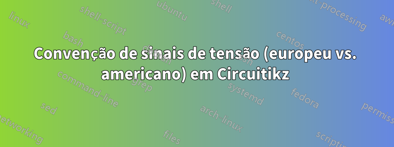 Convenção de sinais de tensão (europeu vs. americano) em Circuitikz