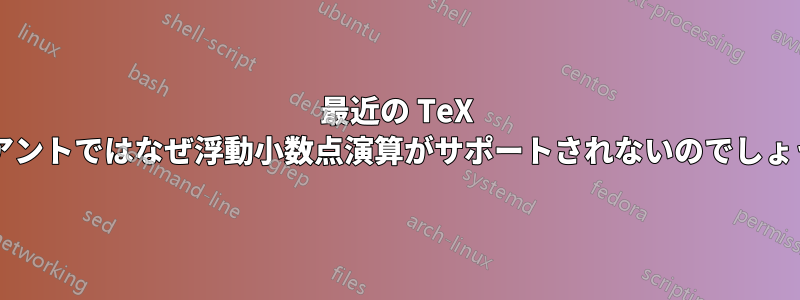 最近の TeX バリアントではなぜ浮動小数点演算がサポートされないのでしょうか?