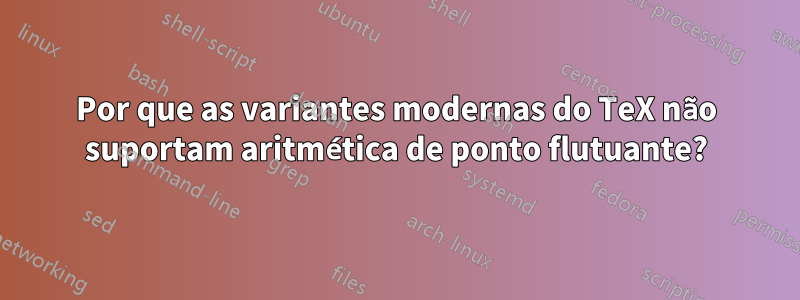 Por que as variantes modernas do TeX não suportam aritmética de ponto flutuante?