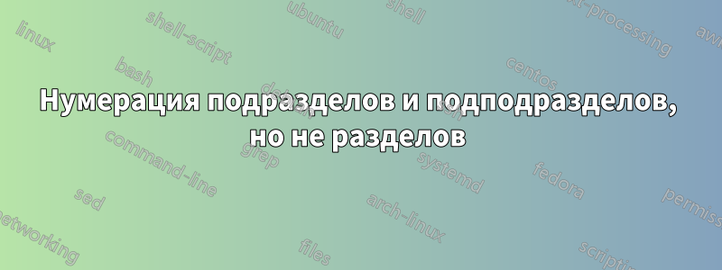 Нумерация подразделов и подподразделов, но не разделов