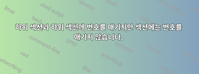 하위 섹션과 하위 섹션에 번호를 매기지만 섹션에는 번호를 매기지 않습니다.