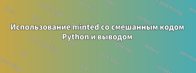 Использование minted со смешанным кодом Python и выводом