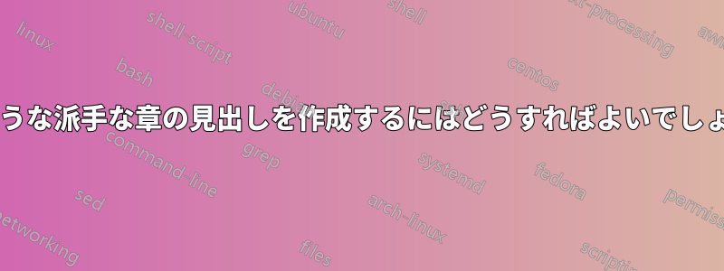 このような派手な章の見出しを作成するにはどうすればよいでしょうか?