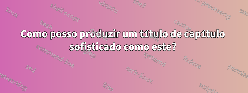 Como posso produzir um título de capítulo sofisticado como este?