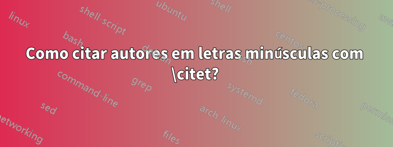 Como citar autores em letras minúsculas com \citet?