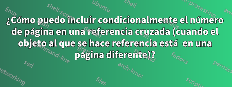 ¿Cómo puedo incluir condicionalmente el número de página en una referencia cruzada (cuando el objeto al que se hace referencia está en una página diferente)?