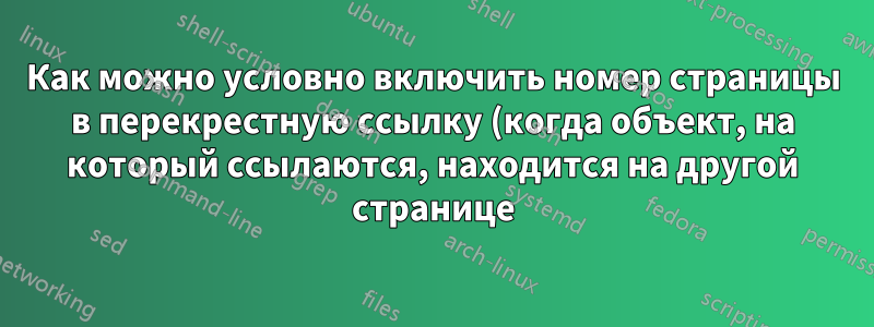 Как можно условно включить номер страницы в перекрестную ссылку (когда объект, на который ссылаются, находится на другой странице)?