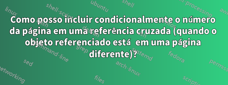 Como posso incluir condicionalmente o número da página em uma referência cruzada (quando o objeto referenciado está em uma página diferente)?
