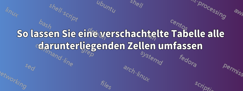 So lassen Sie eine verschachtelte Tabelle alle darunterliegenden Zellen umfassen