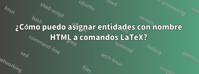 ¿Cómo puedo asignar entidades con nombre HTML a comandos LaTeX?