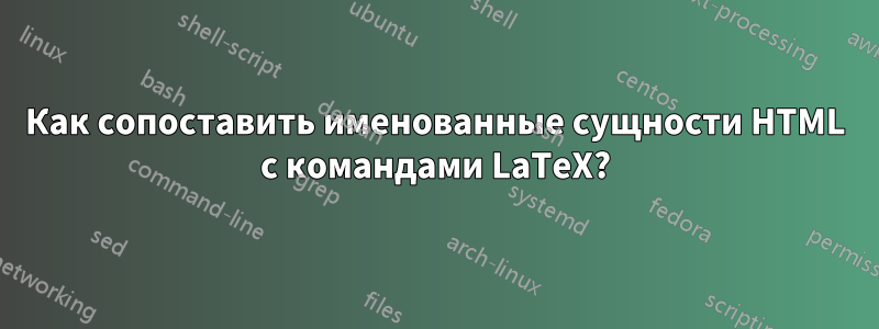 Как сопоставить именованные сущности HTML с командами LaTeX?