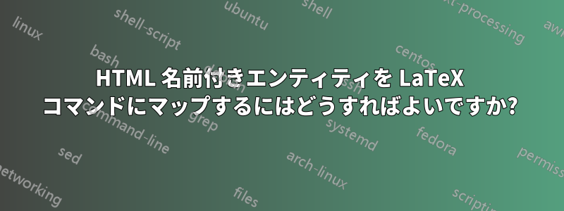 HTML 名前付きエンティティを LaTeX コマンドにマップするにはどうすればよいですか?