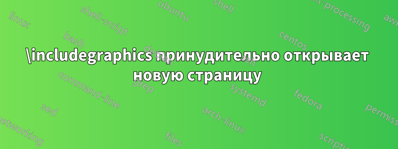 \includegraphics принудительно открывает новую страницу