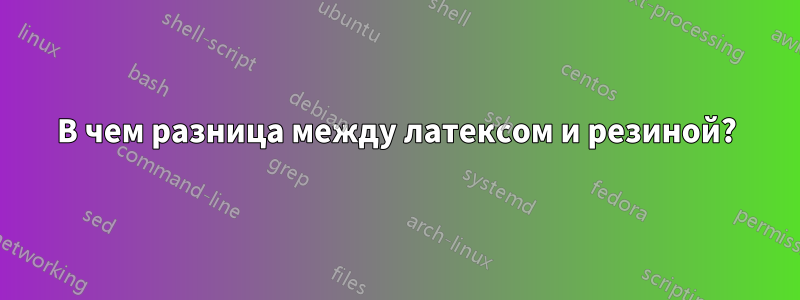 В чем разница между латексом и резиной?