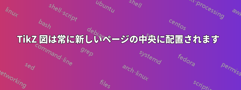TikZ 図は常に新しいページの中央に配置されます