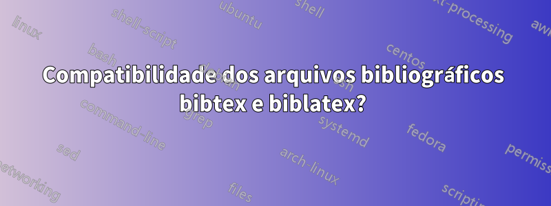 Compatibilidade dos arquivos bibliográficos bibtex e biblatex?