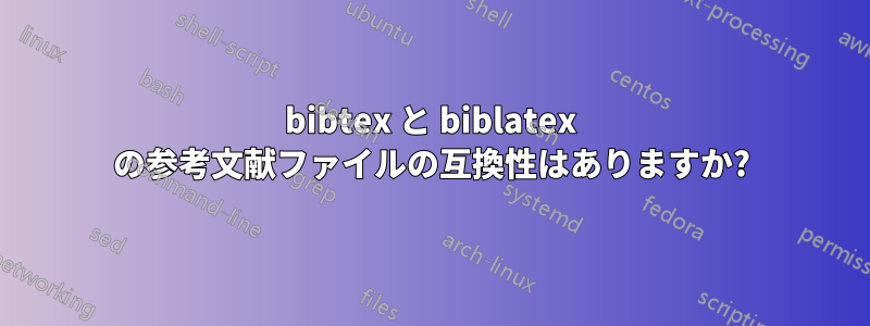 bibtex と biblatex の参考文献ファイルの互換性はありますか?