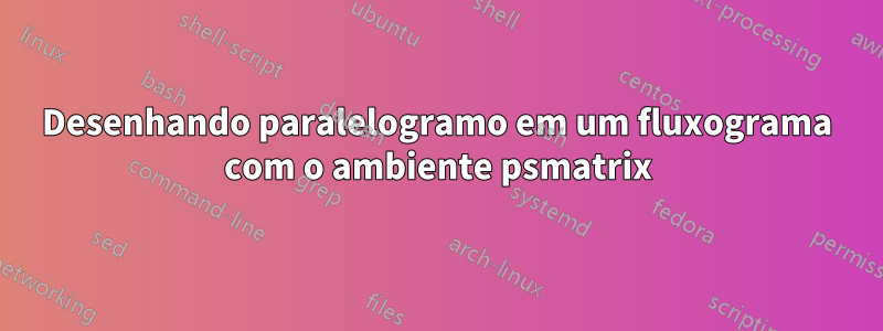 Desenhando paralelogramo em um fluxograma com o ambiente psmatrix