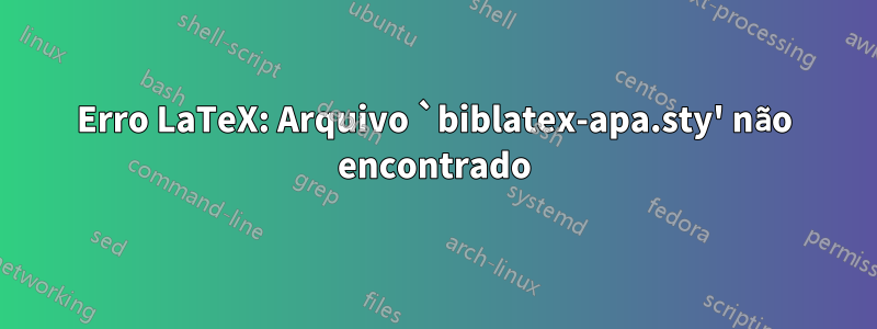 Erro LaTeX: Arquivo `biblatex-apa.sty' não encontrado