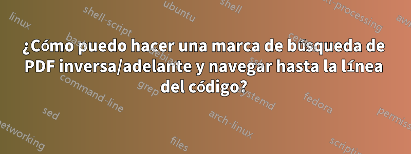 ¿Cómo puedo hacer una marca de búsqueda de PDF inversa/adelante y navegar hasta la línea del código?