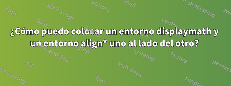 ¿Cómo puedo colocar un entorno displaymath y un entorno align* uno al lado del otro?