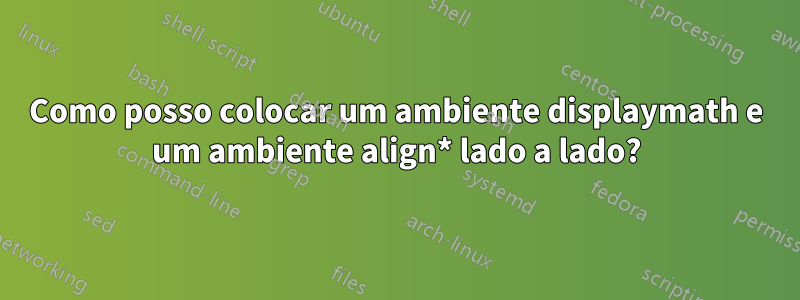 Como posso colocar um ambiente displaymath e um ambiente align* lado a lado?