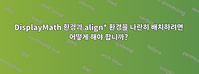 DisplayMath 환경과 align* 환경을 나란히 배치하려면 어떻게 해야 합니까?