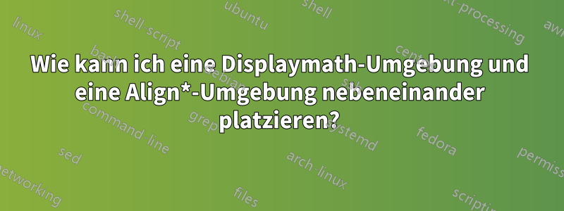 Wie kann ich eine Displaymath-Umgebung und eine Align*-Umgebung nebeneinander platzieren?