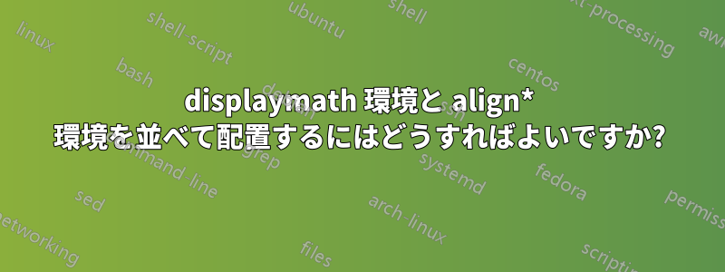 displaymath 環境と align* 環境を並べて配置するにはどうすればよいですか?