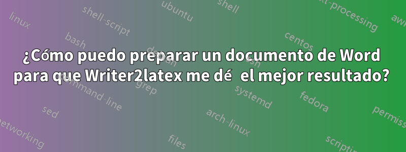 ¿Cómo puedo preparar un documento de Word para que Writer2latex me dé el mejor resultado?