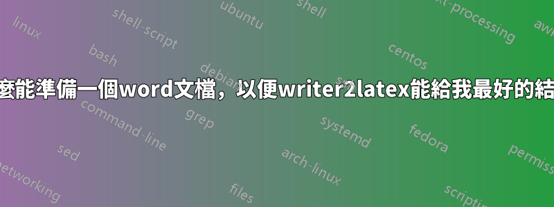 我怎麼能準備一個word文檔，以便writer2latex能給我最好的結果？