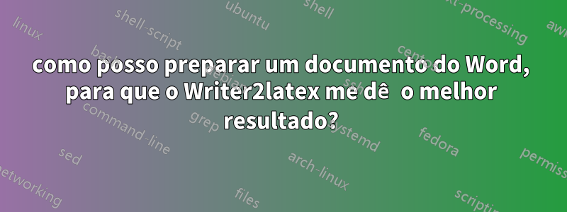 como posso preparar um documento do Word, para que o Writer2latex me dê o melhor resultado?