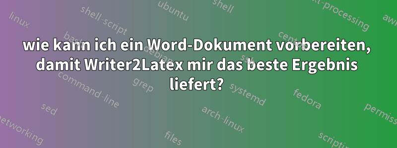 wie kann ich ein Word-Dokument vorbereiten, damit Writer2Latex mir das beste Ergebnis liefert?